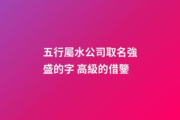 五行屬水公司取名強盛的字 高級的借鑒-第1張-公司起名-玄機派